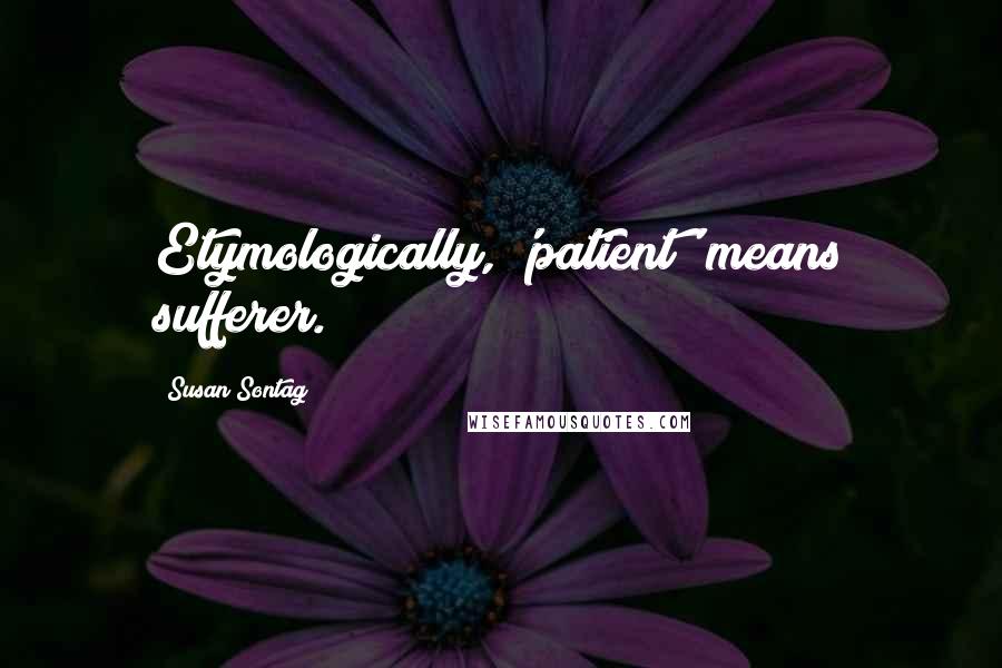 Susan Sontag Quotes: Etymologically, 'patient' means sufferer.