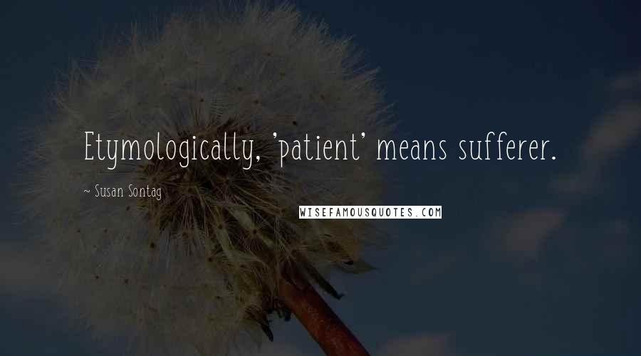 Susan Sontag Quotes: Etymologically, 'patient' means sufferer.