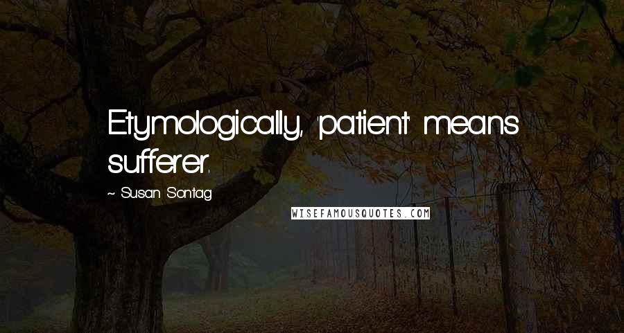 Susan Sontag Quotes: Etymologically, 'patient' means sufferer.