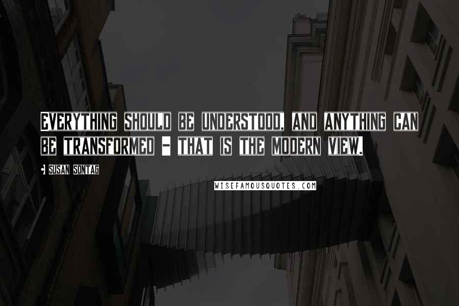 Susan Sontag Quotes: Everything should be understood, and anything can be transformed - that is the modern view.