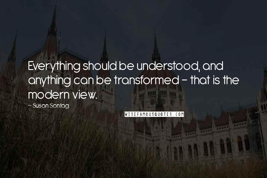Susan Sontag Quotes: Everything should be understood, and anything can be transformed - that is the modern view.