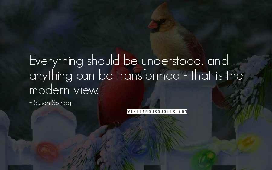 Susan Sontag Quotes: Everything should be understood, and anything can be transformed - that is the modern view.