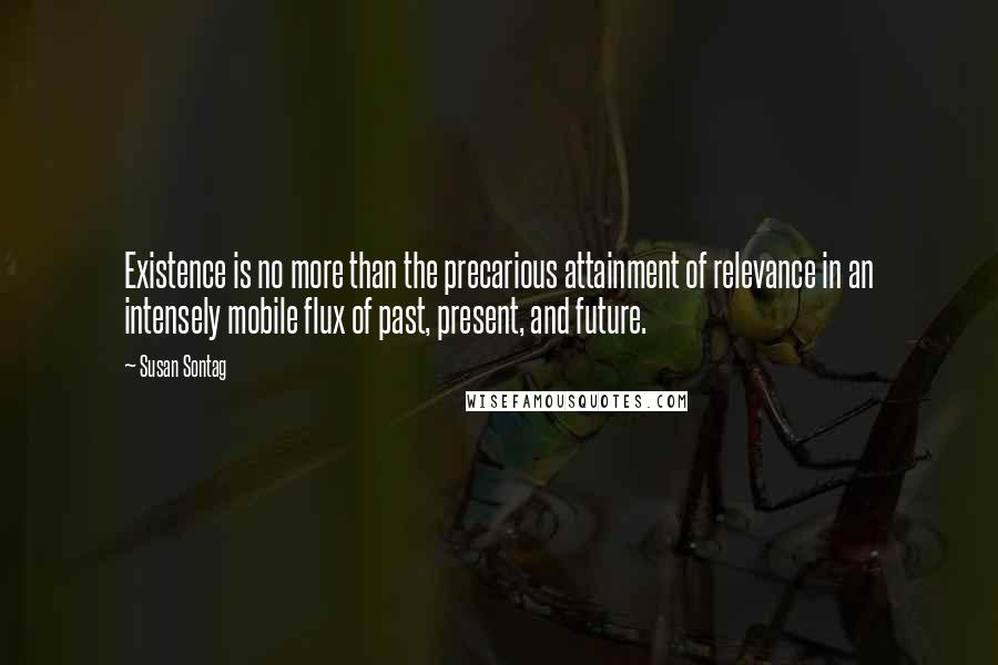 Susan Sontag Quotes: Existence is no more than the precarious attainment of relevance in an intensely mobile flux of past, present, and future.