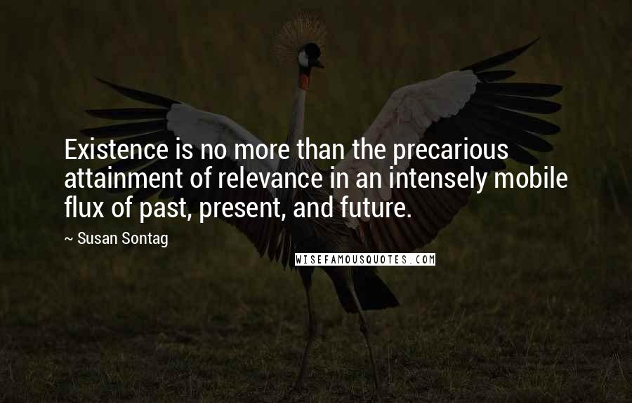 Susan Sontag Quotes: Existence is no more than the precarious attainment of relevance in an intensely mobile flux of past, present, and future.