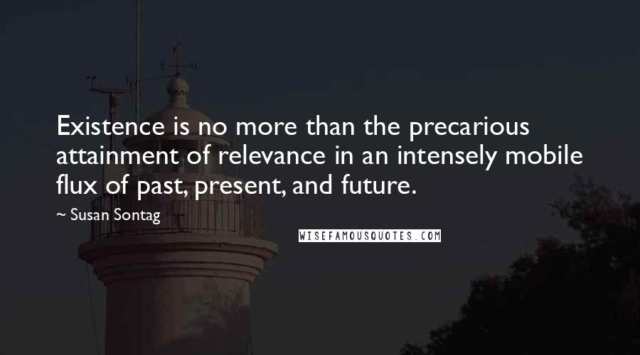 Susan Sontag Quotes: Existence is no more than the precarious attainment of relevance in an intensely mobile flux of past, present, and future.