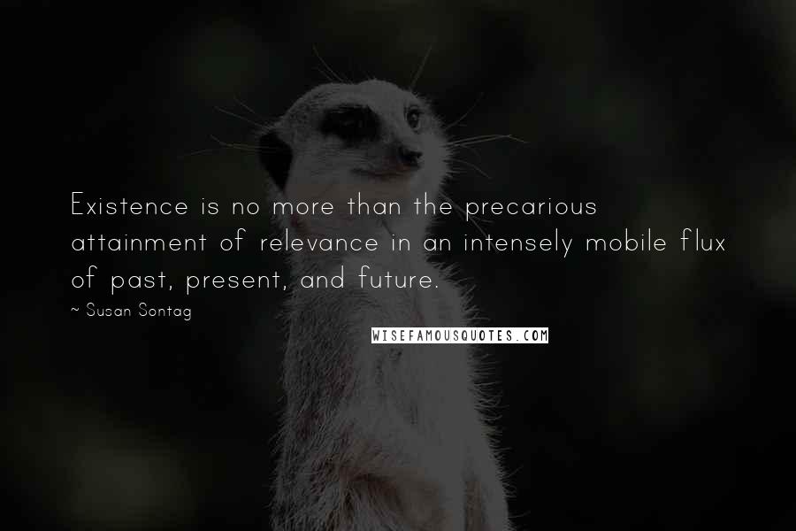 Susan Sontag Quotes: Existence is no more than the precarious attainment of relevance in an intensely mobile flux of past, present, and future.