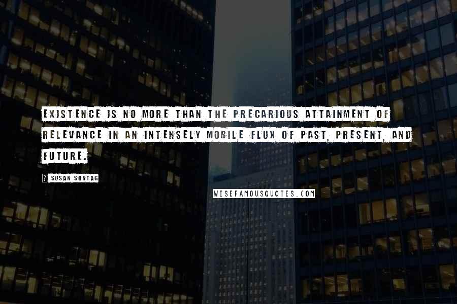 Susan Sontag Quotes: Existence is no more than the precarious attainment of relevance in an intensely mobile flux of past, present, and future.