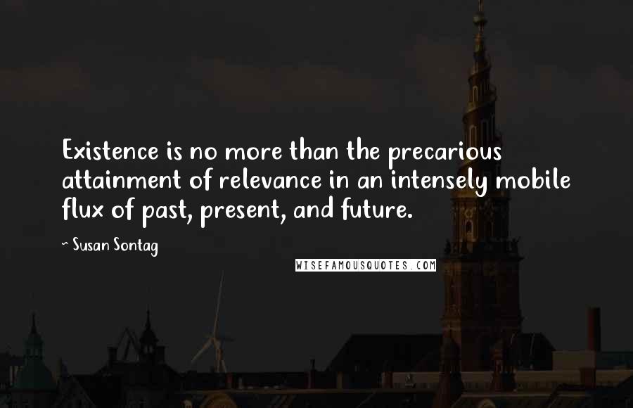 Susan Sontag Quotes: Existence is no more than the precarious attainment of relevance in an intensely mobile flux of past, present, and future.