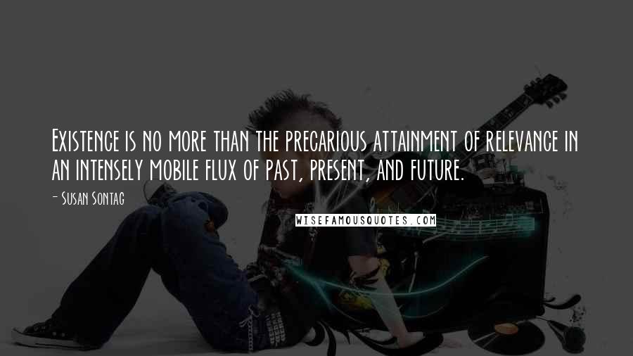 Susan Sontag Quotes: Existence is no more than the precarious attainment of relevance in an intensely mobile flux of past, present, and future.