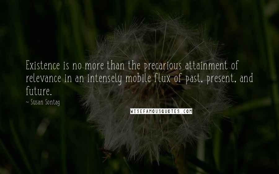 Susan Sontag Quotes: Existence is no more than the precarious attainment of relevance in an intensely mobile flux of past, present, and future.