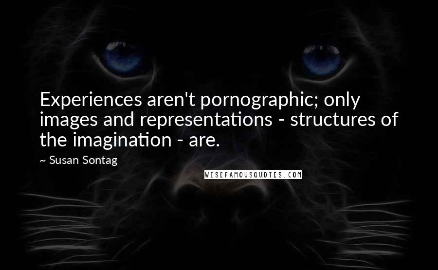 Susan Sontag Quotes: Experiences aren't pornographic; only images and representations - structures of the imagination - are.