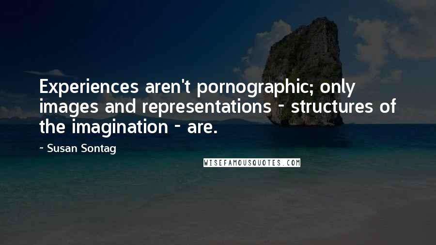 Susan Sontag Quotes: Experiences aren't pornographic; only images and representations - structures of the imagination - are.