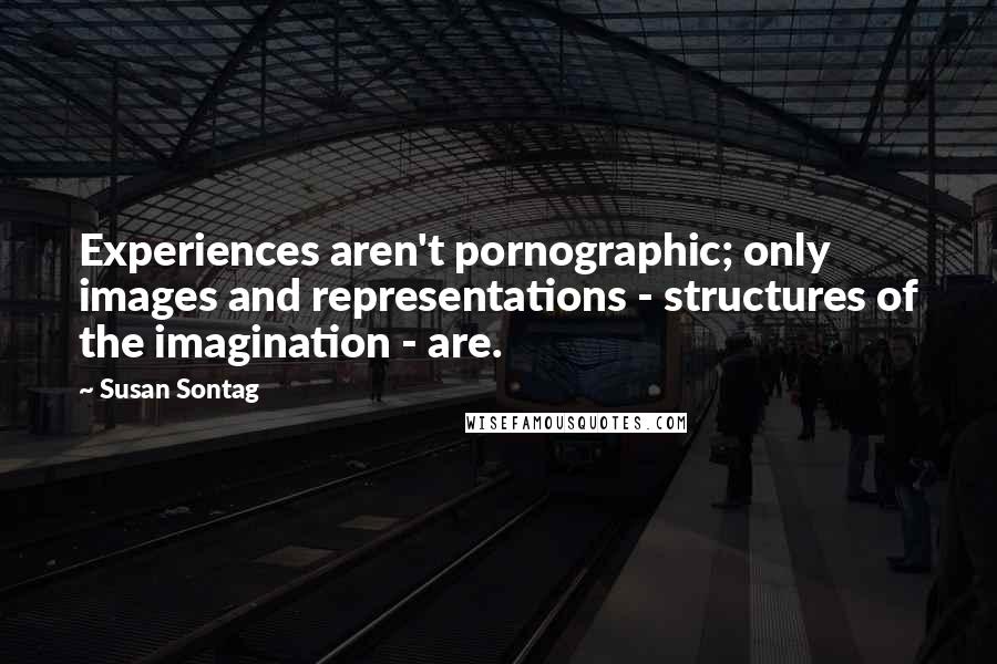 Susan Sontag Quotes: Experiences aren't pornographic; only images and representations - structures of the imagination - are.