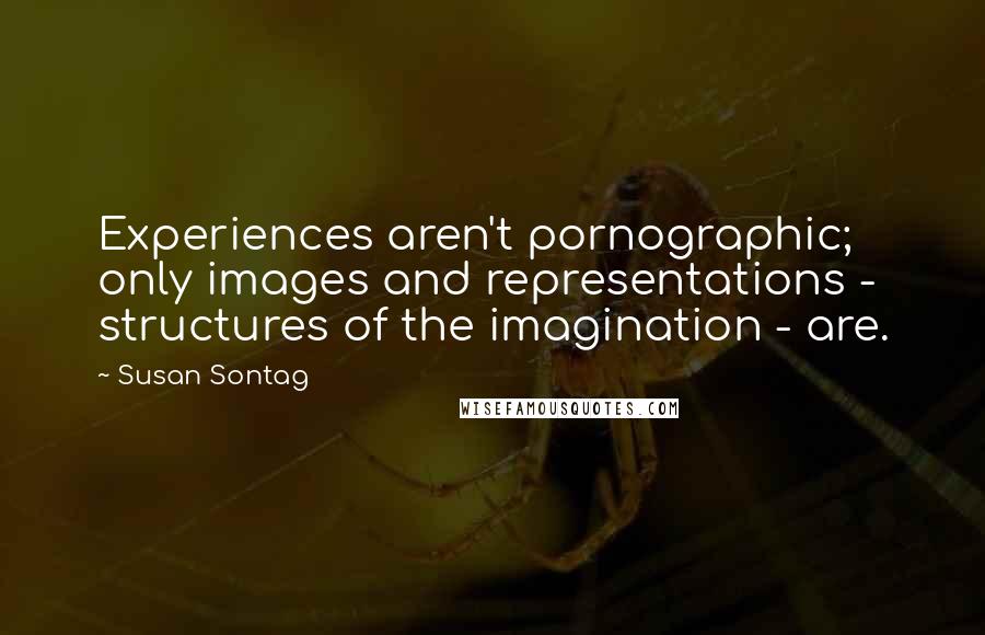 Susan Sontag Quotes: Experiences aren't pornographic; only images and representations - structures of the imagination - are.