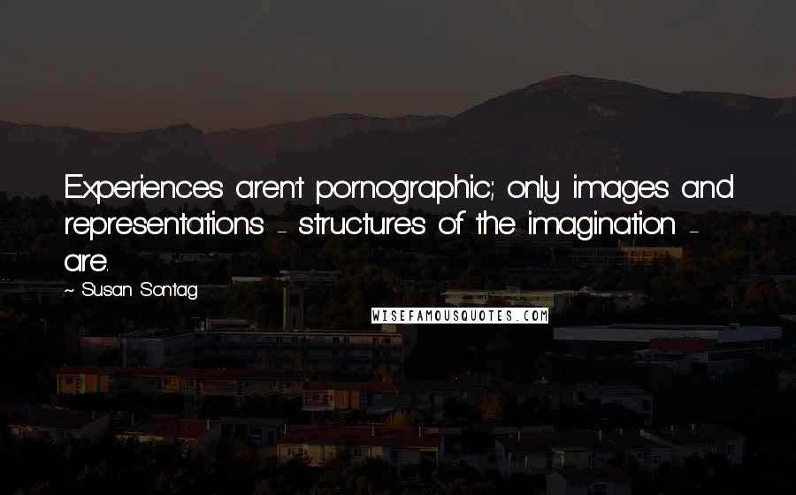 Susan Sontag Quotes: Experiences aren't pornographic; only images and representations - structures of the imagination - are.