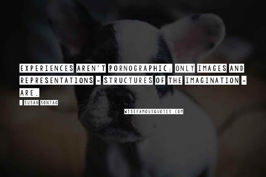 Susan Sontag Quotes: Experiences aren't pornographic; only images and representations - structures of the imagination - are.