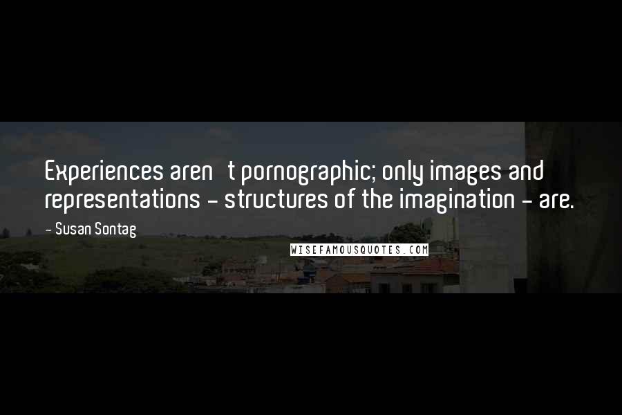 Susan Sontag Quotes: Experiences aren't pornographic; only images and representations - structures of the imagination - are.
