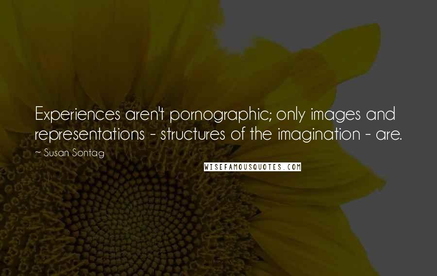 Susan Sontag Quotes: Experiences aren't pornographic; only images and representations - structures of the imagination - are.