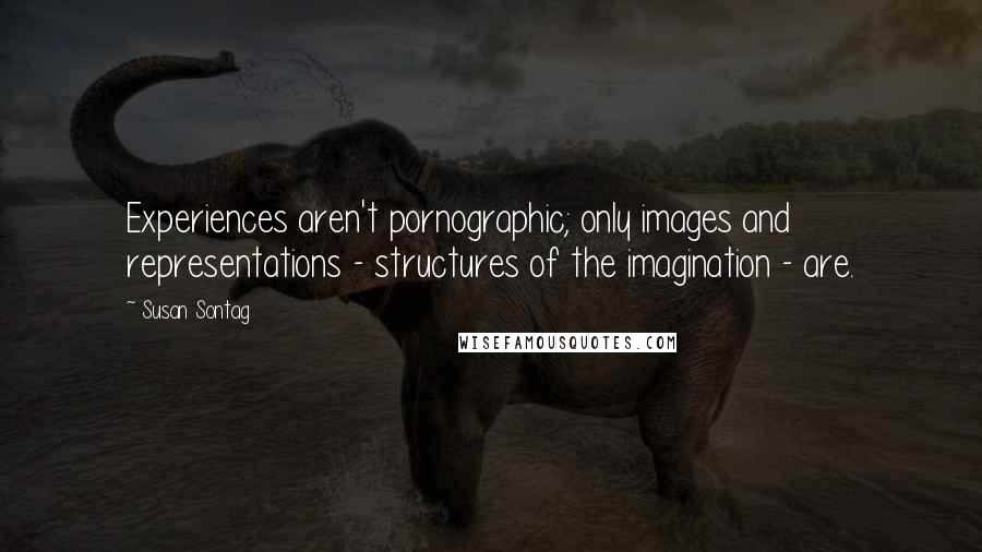 Susan Sontag Quotes: Experiences aren't pornographic; only images and representations - structures of the imagination - are.