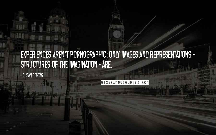 Susan Sontag Quotes: Experiences aren't pornographic; only images and representations - structures of the imagination - are.