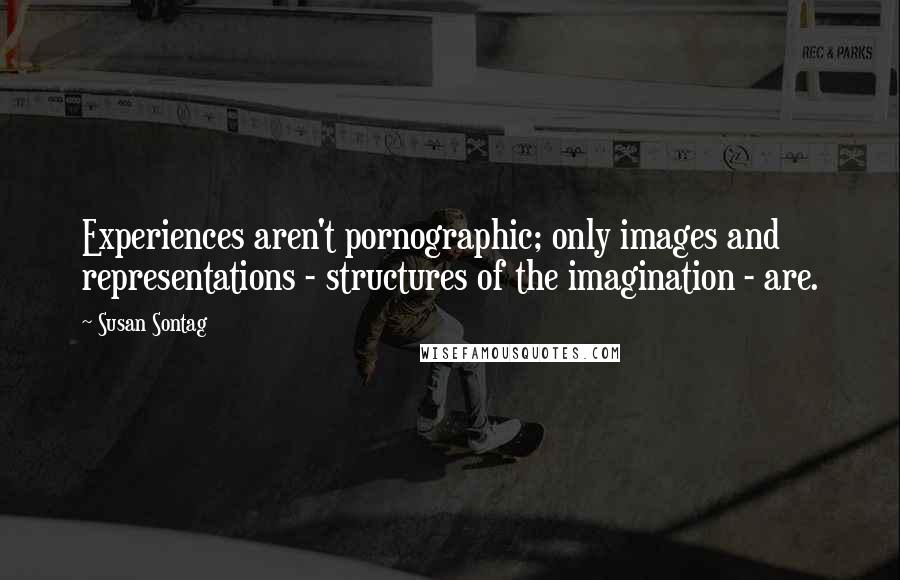 Susan Sontag Quotes: Experiences aren't pornographic; only images and representations - structures of the imagination - are.