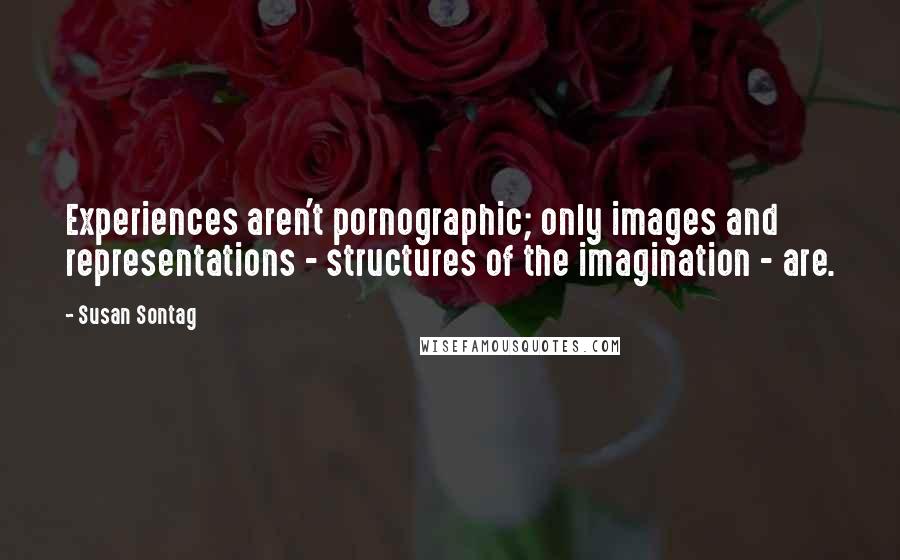 Susan Sontag Quotes: Experiences aren't pornographic; only images and representations - structures of the imagination - are.