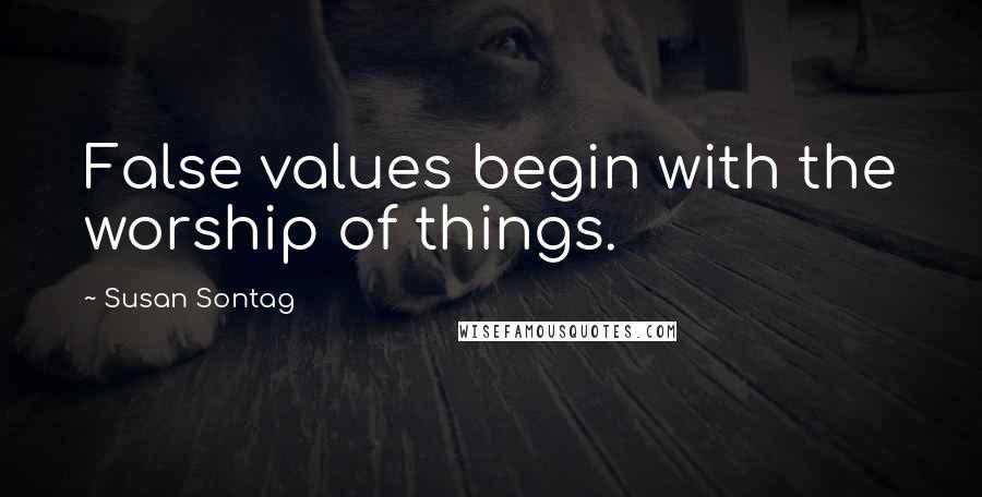 Susan Sontag Quotes: False values begin with the worship of things.
