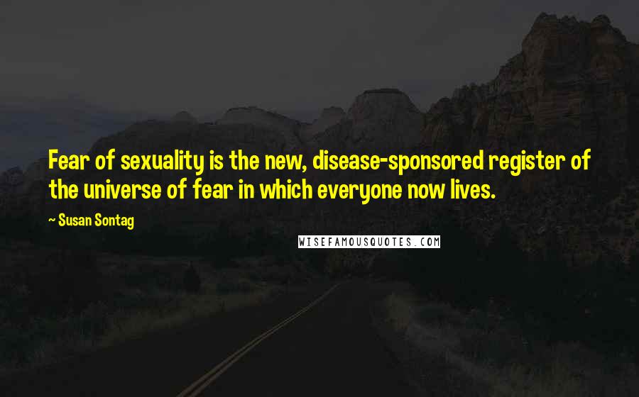 Susan Sontag Quotes: Fear of sexuality is the new, disease-sponsored register of the universe of fear in which everyone now lives.