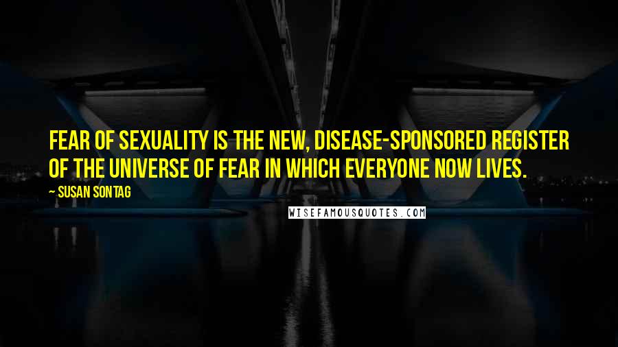 Susan Sontag Quotes: Fear of sexuality is the new, disease-sponsored register of the universe of fear in which everyone now lives.