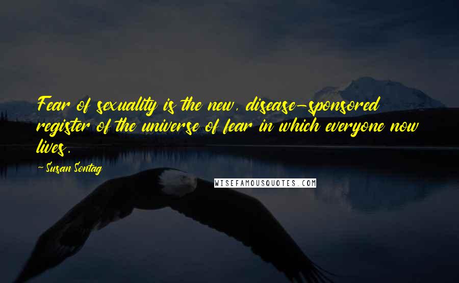 Susan Sontag Quotes: Fear of sexuality is the new, disease-sponsored register of the universe of fear in which everyone now lives.