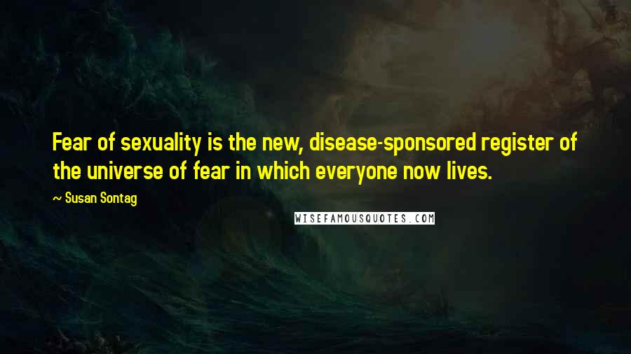 Susan Sontag Quotes: Fear of sexuality is the new, disease-sponsored register of the universe of fear in which everyone now lives.