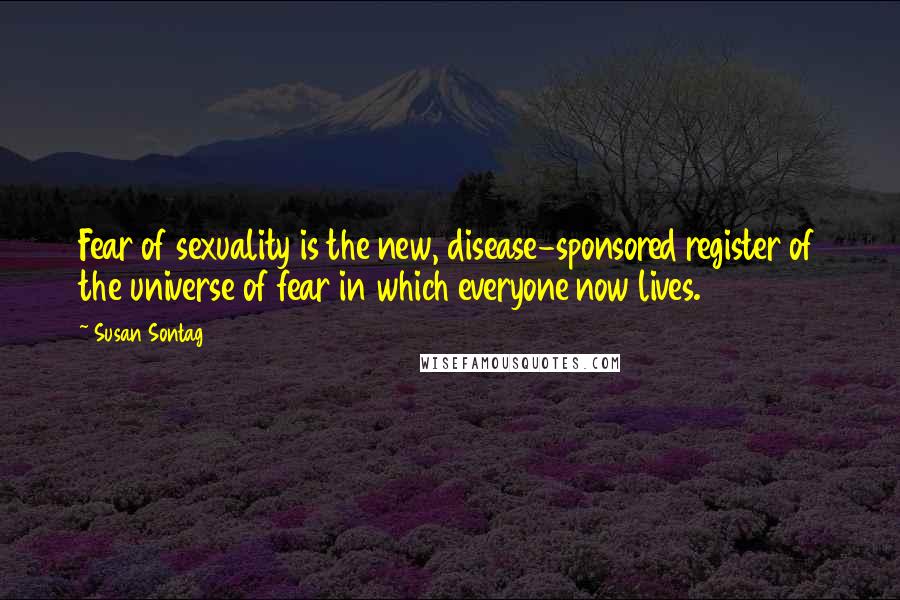 Susan Sontag Quotes: Fear of sexuality is the new, disease-sponsored register of the universe of fear in which everyone now lives.