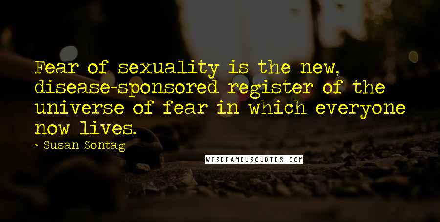 Susan Sontag Quotes: Fear of sexuality is the new, disease-sponsored register of the universe of fear in which everyone now lives.