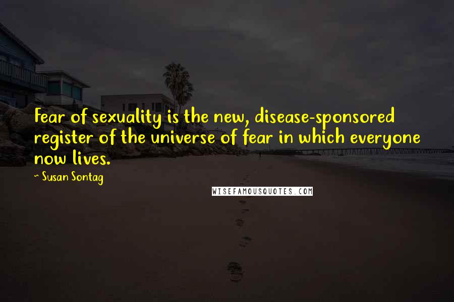 Susan Sontag Quotes: Fear of sexuality is the new, disease-sponsored register of the universe of fear in which everyone now lives.