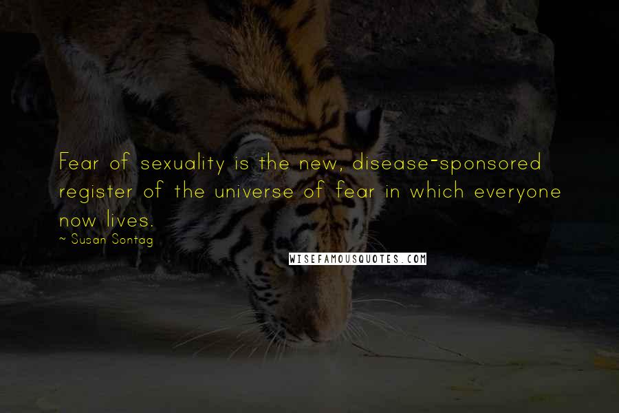 Susan Sontag Quotes: Fear of sexuality is the new, disease-sponsored register of the universe of fear in which everyone now lives.