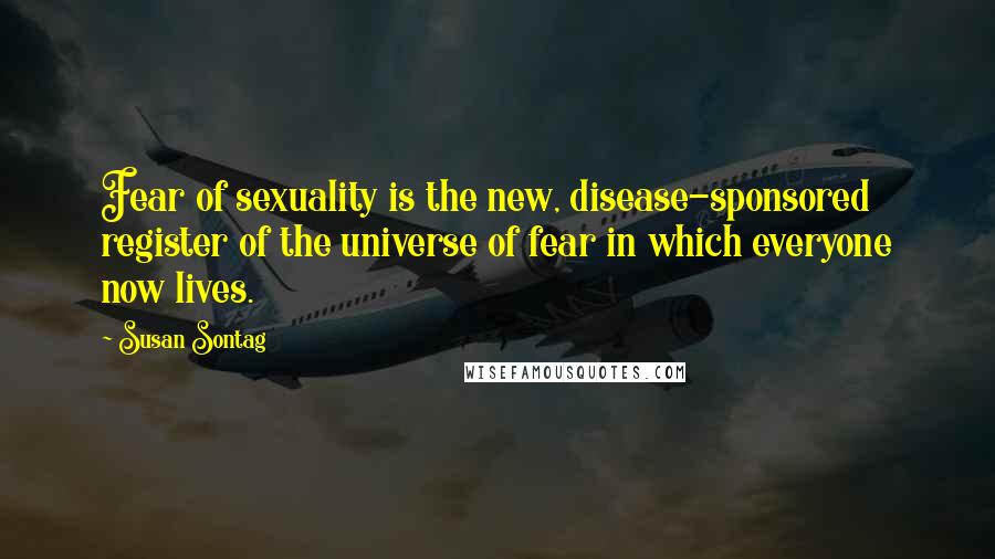 Susan Sontag Quotes: Fear of sexuality is the new, disease-sponsored register of the universe of fear in which everyone now lives.