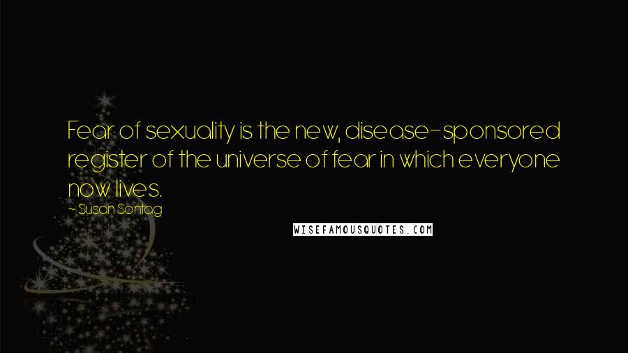 Susan Sontag Quotes: Fear of sexuality is the new, disease-sponsored register of the universe of fear in which everyone now lives.