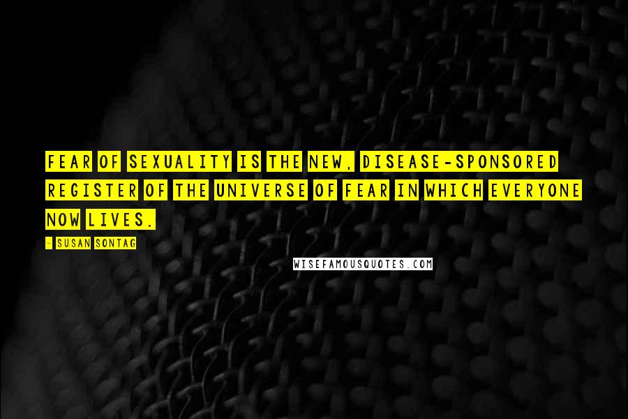 Susan Sontag Quotes: Fear of sexuality is the new, disease-sponsored register of the universe of fear in which everyone now lives.