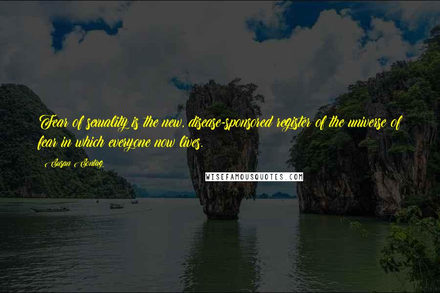 Susan Sontag Quotes: Fear of sexuality is the new, disease-sponsored register of the universe of fear in which everyone now lives.