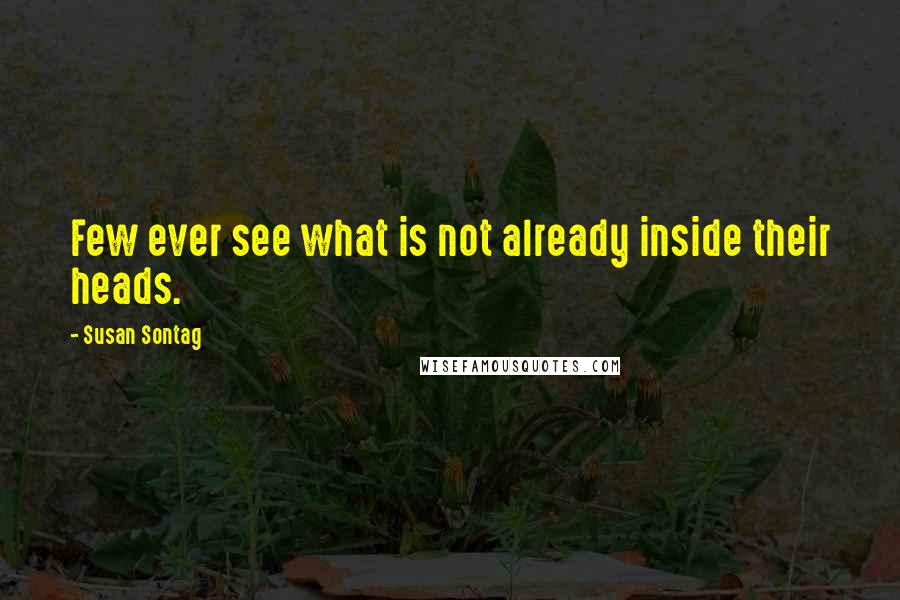 Susan Sontag Quotes: Few ever see what is not already inside their heads.