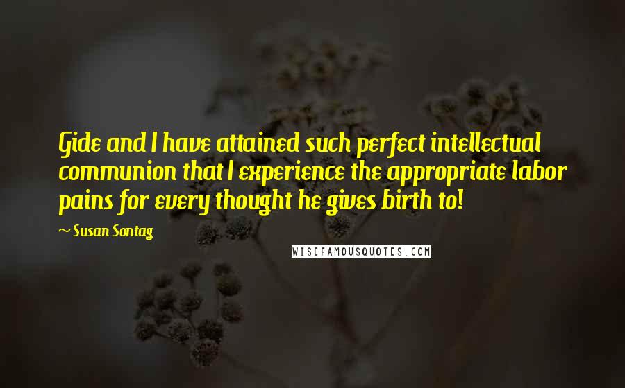 Susan Sontag Quotes: Gide and I have attained such perfect intellectual communion that I experience the appropriate labor pains for every thought he gives birth to!