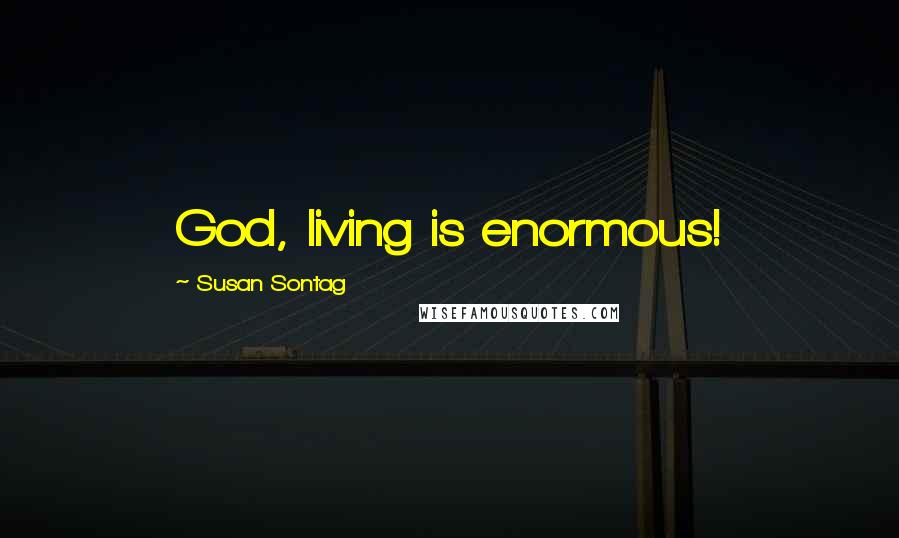 Susan Sontag Quotes: God, living is enormous!