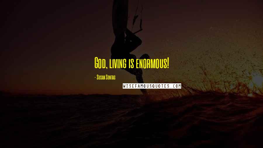 Susan Sontag Quotes: God, living is enormous!