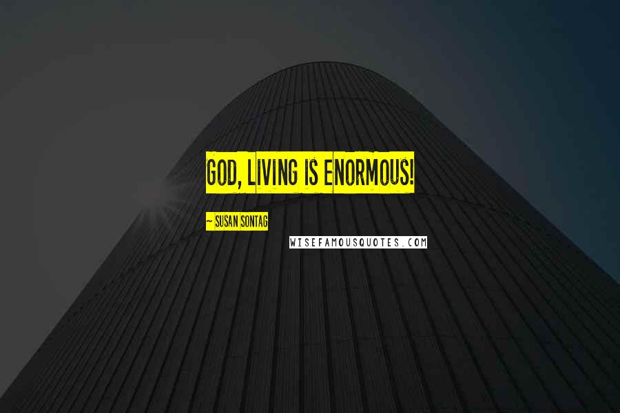 Susan Sontag Quotes: God, living is enormous!