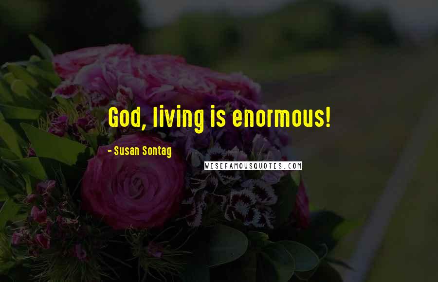 Susan Sontag Quotes: God, living is enormous!