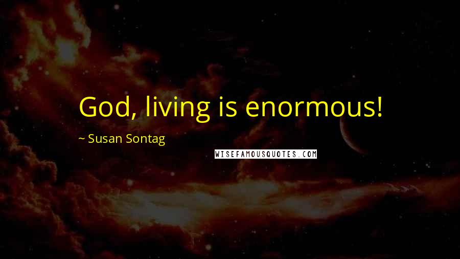 Susan Sontag Quotes: God, living is enormous!