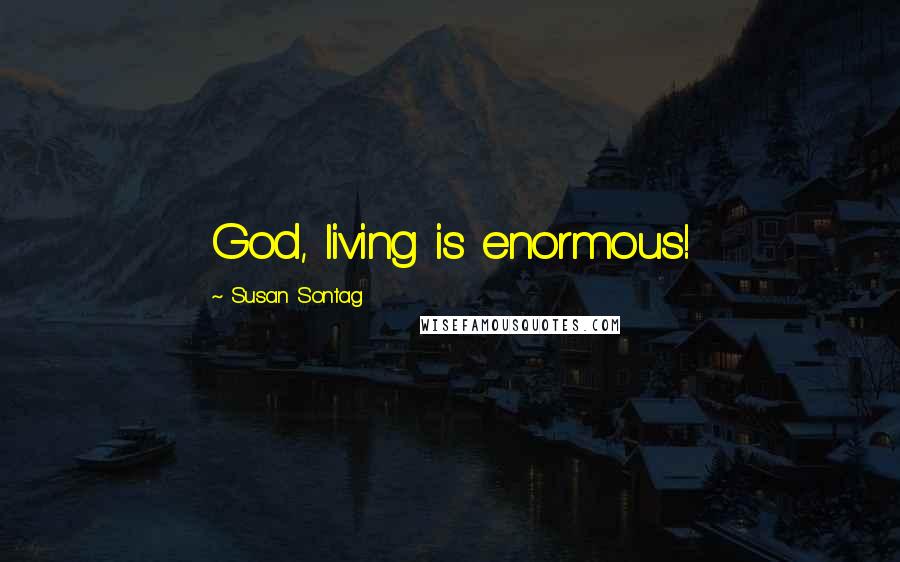 Susan Sontag Quotes: God, living is enormous!