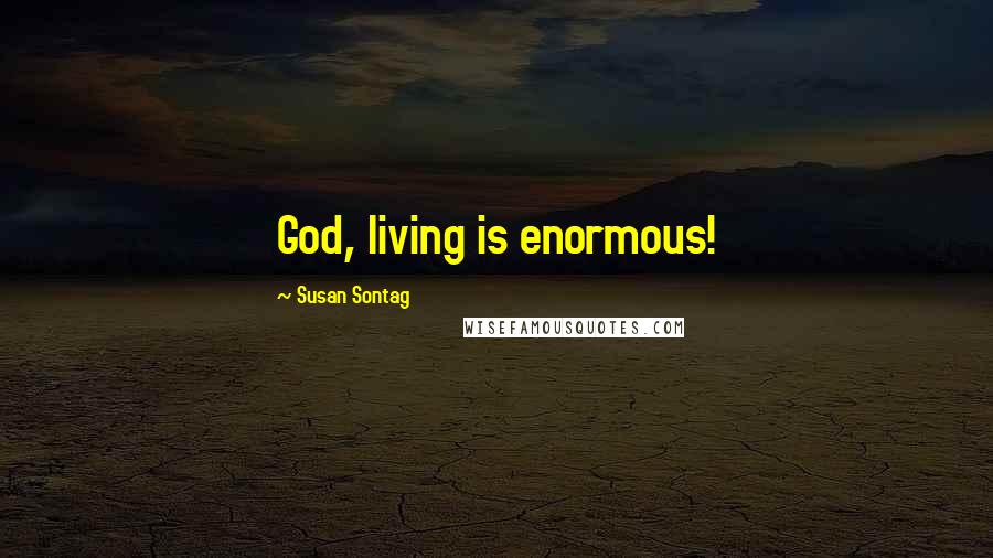 Susan Sontag Quotes: God, living is enormous!