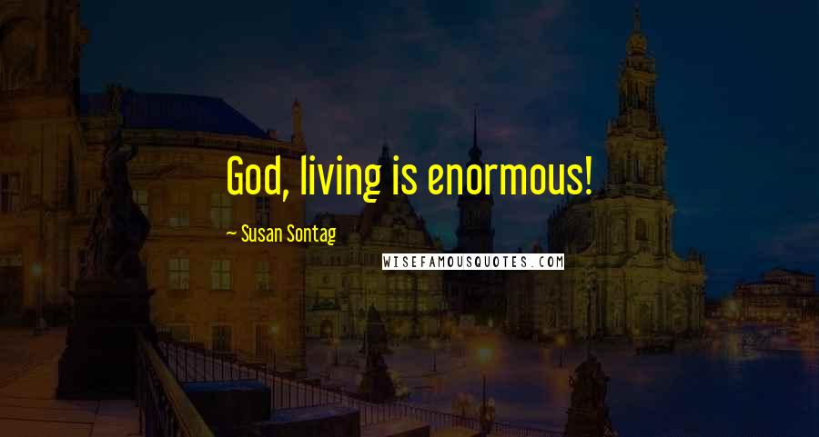 Susan Sontag Quotes: God, living is enormous!