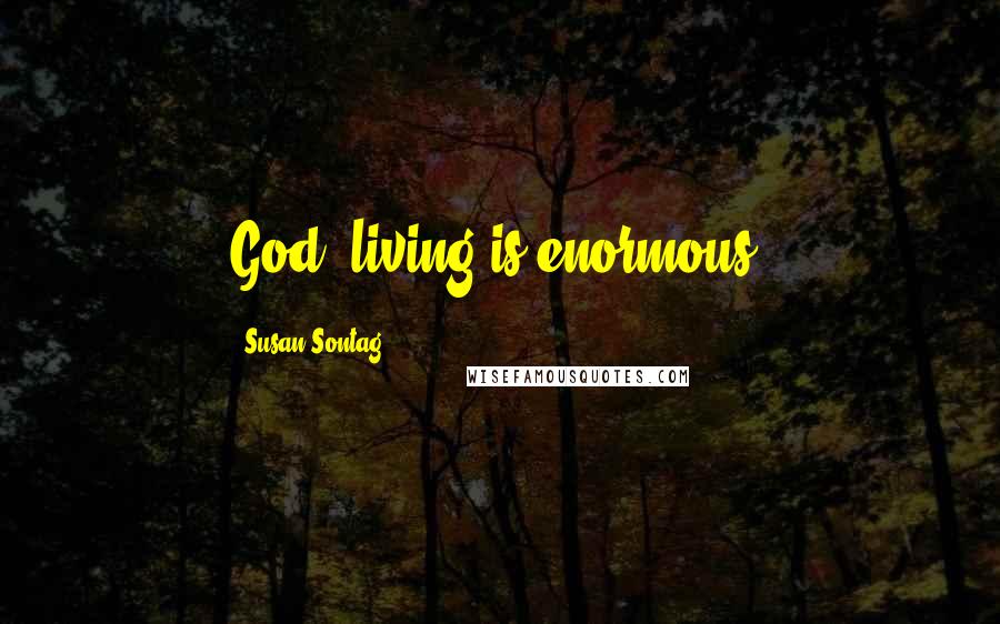 Susan Sontag Quotes: God, living is enormous!